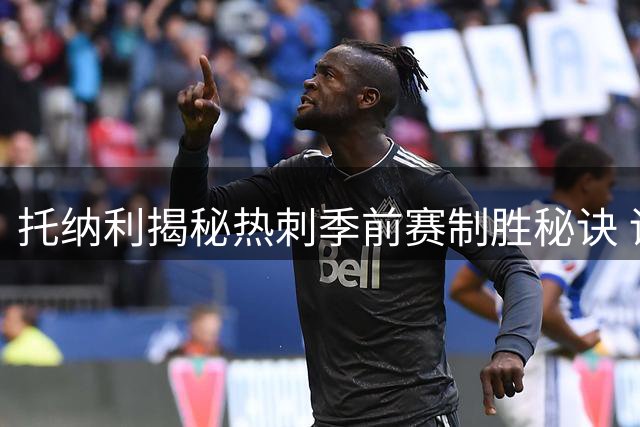 托纳利揭秘热刺季前赛制胜秘诀 训练强度超常规赛备战