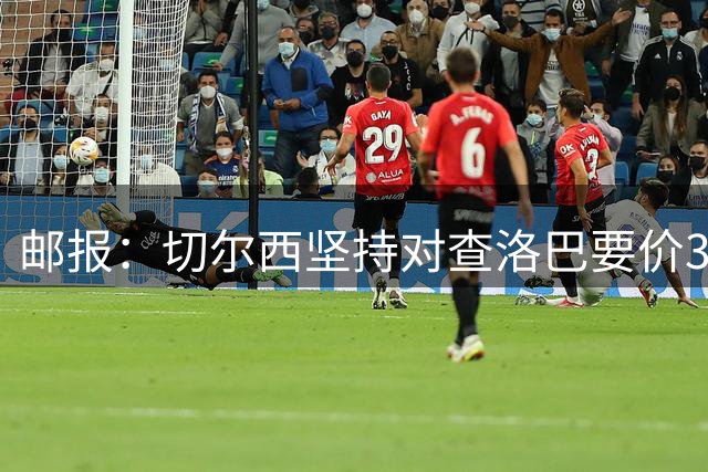 邮报：切尔西坚持对查洛巴要价3500万镑+浮动，科莫将提高报价